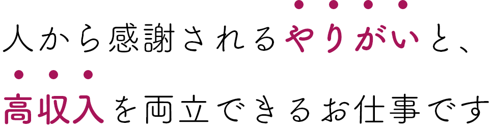 人から感謝されるやりがいと、高収入を両立できるお仕事です